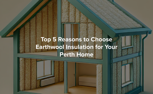 Top 5 Reasons to Choose Earthwool Insulation for Your Perth Home