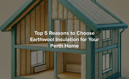 Top 5 Reasons to Choose Earthwool Insulation for Your Perth Home - Perth Insulation Centre